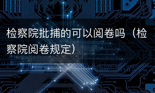 检察院批捕的可以阅卷吗（检察院阅卷规定）