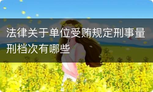 法律关于单位受贿规定刑事量刑档次有哪些