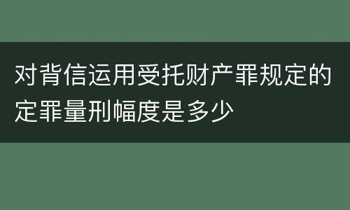 对背信运用受托财产罪规定的定罪量刑幅度是多少