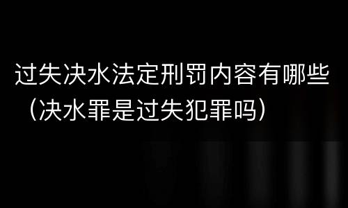 过失决水法定刑罚内容有哪些（决水罪是过失犯罪吗）