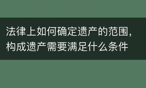 法律上如何确定遗产的范围，构成遗产需要满足什么条件