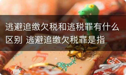 逃避追缴欠税和逃税罪有什么区别 逃避追缴欠税罪是指