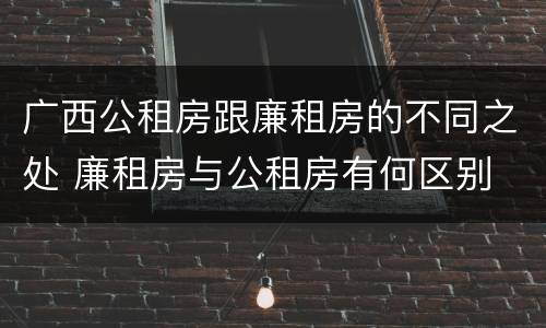 广西公租房跟廉租房的不同之处 廉租房与公租房有何区别