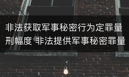非法获取军事秘密行为定罪量刑幅度 非法提供军事秘密罪量刑标准