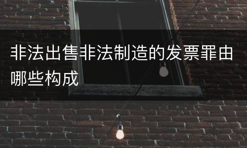 非法出售非法制造的发票罪由哪些构成