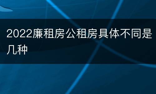2022廉租房公租房具体不同是几种