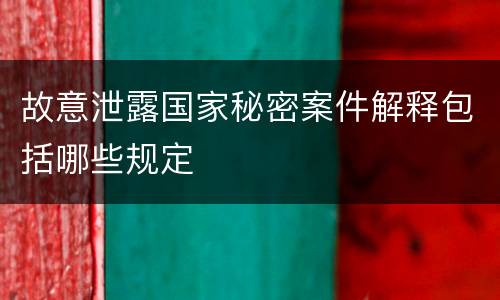 故意泄露国家秘密案件解释包括哪些规定