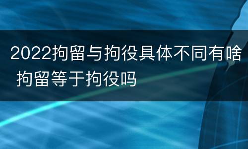 2022拘留与拘役具体不同有啥 拘留等于拘役吗
