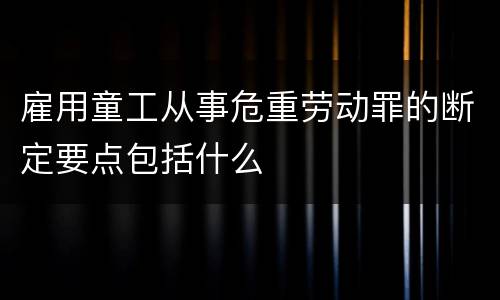 雇用童工从事危重劳动罪的断定要点包括什么