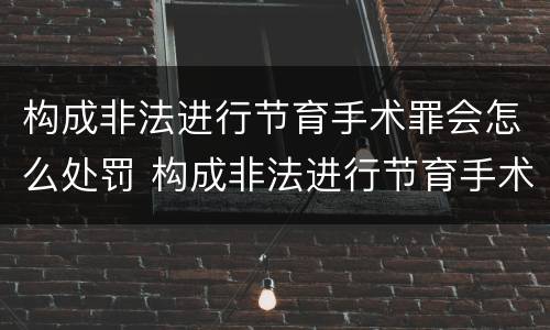 构成非法进行节育手术罪会怎么处罚 构成非法进行节育手术罪会怎么处罚呢