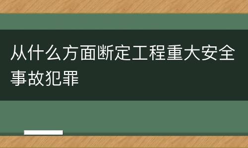 从什么方面断定工程重大安全事故犯罪