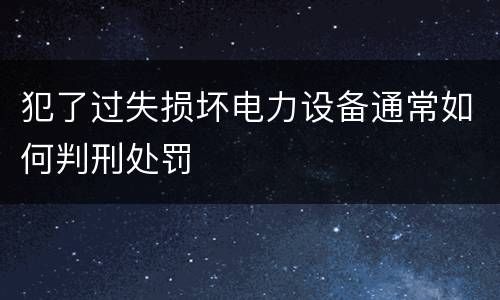 犯了过失损坏电力设备通常如何判刑处罚