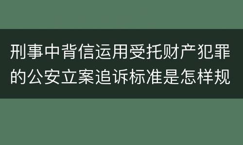 刑事中背信运用受托财产犯罪的公安立案追诉标准是怎样规定