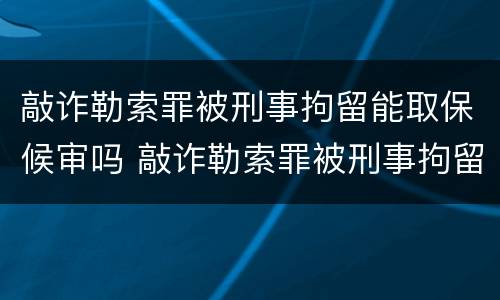 敲诈勒索罪被刑事拘留能取保候审吗 敲诈勒索罪被刑事拘留能取保候审吗多久