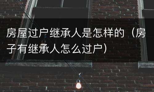 房屋过户继承人是怎样的（房子有继承人怎么过户）