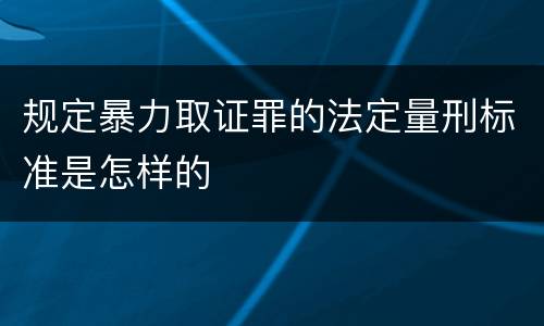 规定暴力取证罪的法定量刑标准是怎样的