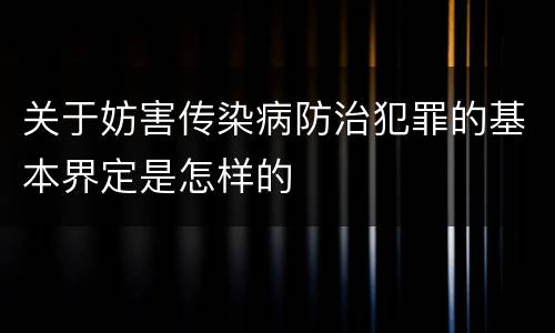 关于妨害传染病防治犯罪的基本界定是怎样的