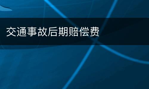 交通事故后期赔偿费