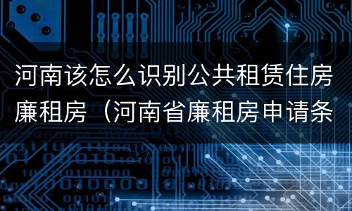 河南该怎么识别公共租赁住房廉租房（河南省廉租房申请条件）