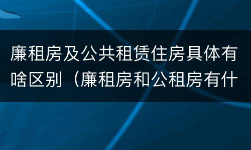 廉租房及公共租赁住房具体有啥区别（廉租房和公租房有什么区别?）