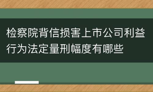 检察院背信损害上市公司利益行为法定量刑幅度有哪些