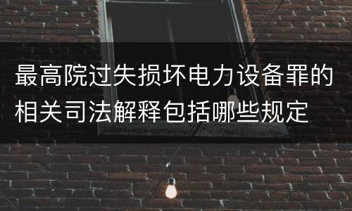 最高院过失损坏电力设备罪的相关司法解释包括哪些规定