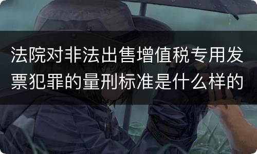法院对非法出售增值税专用发票犯罪的量刑标准是什么样的