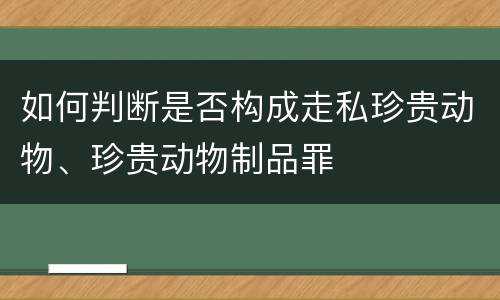 如何判断是否构成走私珍贵动物、珍贵动物制品罪