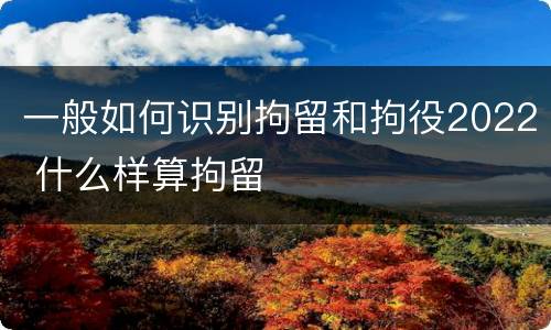 一般如何识别拘留和拘役2022 什么样算拘留
