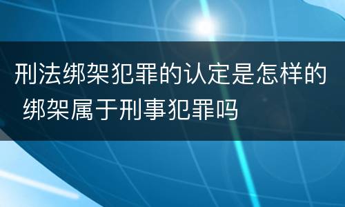 刑法绑架犯罪的认定是怎样的 绑架属于刑事犯罪吗