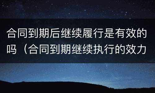 合同到期后继续履行是有效的吗（合同到期继续执行的效力）