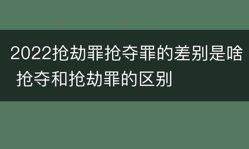 2022抢劫罪抢夺罪的差别是啥 抢夺和抢劫罪的区别