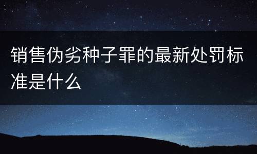 销售伪劣种子罪的最新处罚标准是什么