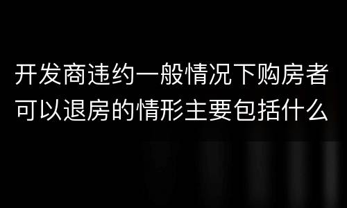 开发商违约一般情况下购房者可以退房的情形主要包括什么