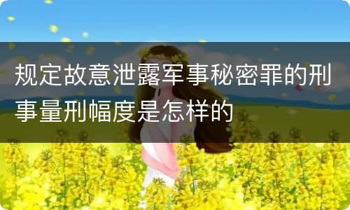 规定故意泄露军事秘密罪的刑事量刑幅度是怎样的
