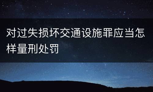 对过失损坏交通设施罪应当怎样量刑处罚