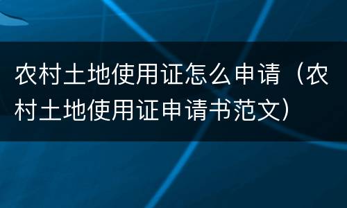 农村土地使用证怎么申请（农村土地使用证申请书范文）