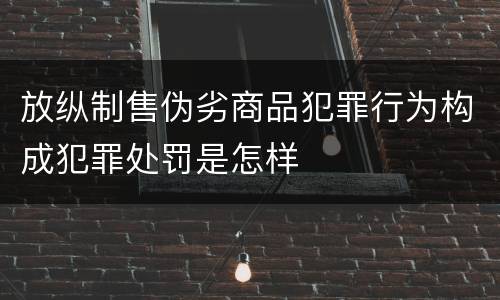 放纵制售伪劣商品犯罪行为构成犯罪处罚是怎样