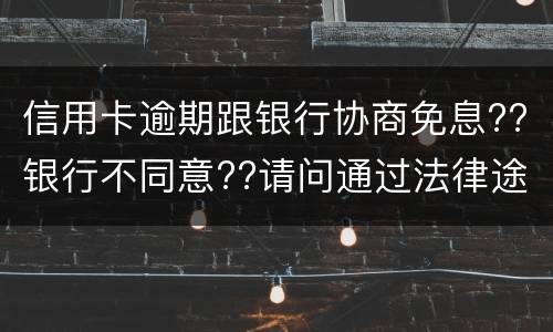 信用卡逾期跟银行协商免息??银行不同意??请问通过法律途径能免息