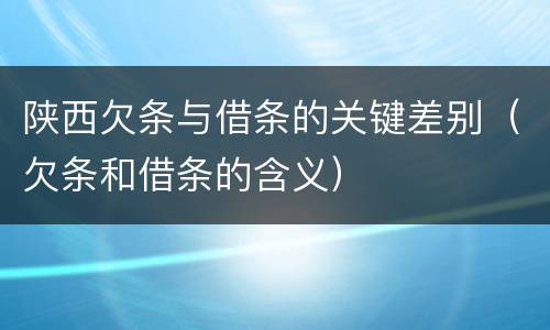 陕西欠条与借条的关键差别（欠条和借条的含义）