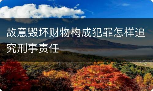故意毁坏财物构成犯罪怎样追究刑事责任