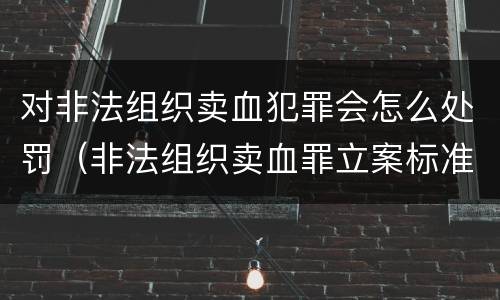 对非法组织卖血犯罪会怎么处罚（非法组织卖血罪立案标准）