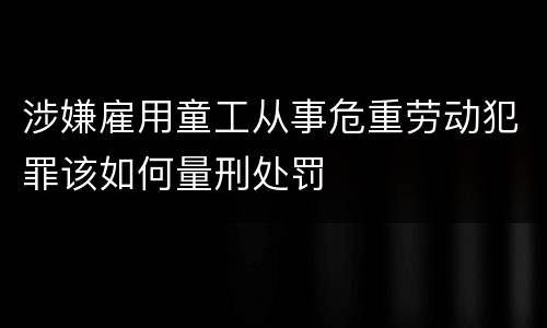 涉嫌雇用童工从事危重劳动犯罪该如何量刑处罚