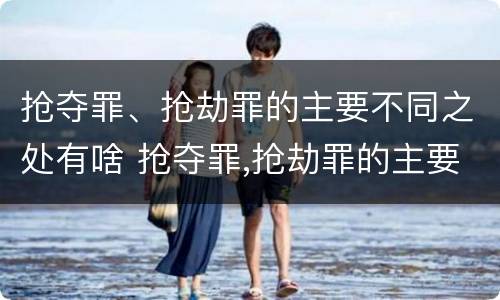 抢夺罪、抢劫罪的主要不同之处有啥 抢夺罪,抢劫罪的主要不同之处有啥区别