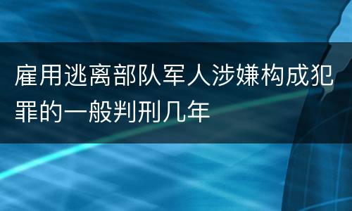 雇用逃离部队军人涉嫌构成犯罪的一般判刑几年