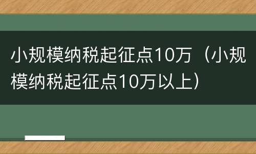 小规模纳税起征点10万（小规模纳税起征点10万以上）