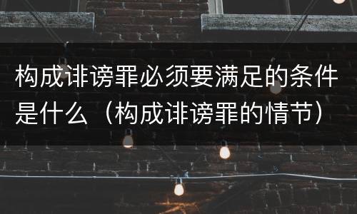 构成诽谤罪必须要满足的条件是什么（构成诽谤罪的情节）