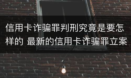 信用卡诈骗罪判刑究竟是要怎样的 最新的信用卡诈骗罪立案量刑标准