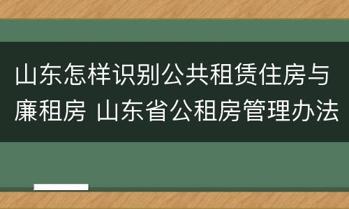 山东怎样识别公共租赁住房与廉租房 山东省公租房管理办法