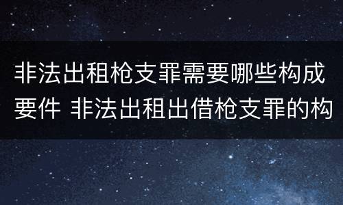 非法出租枪支罪需要哪些构成要件 非法出租出借枪支罪的构成要件
